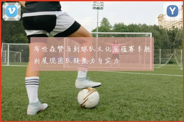 布伦森赞马刺球队文化底蕴赛季胜利展现团队凝聚力与实力