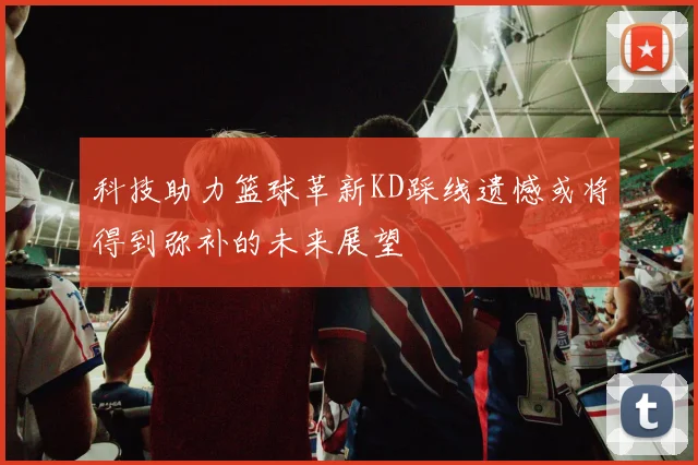 科技助力篮球革新KD踩线遗憾或将得到弥补的未来展望
