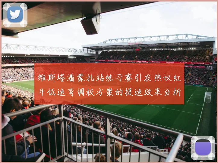 维斯塔潘蒙扎站练习赛引发热议红牛低速弯调校方案的提速效果分析