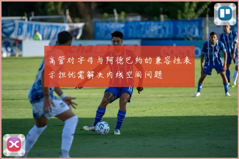 高管对字母与阿德巴约的兼容性表示担忧需解决内线空间问题