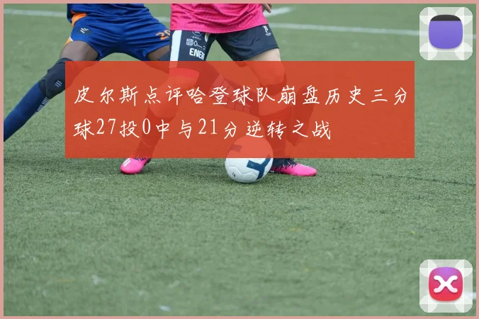 皮尔斯点评哈登球队崩盘历史三分球27投0中与21分逆转之战