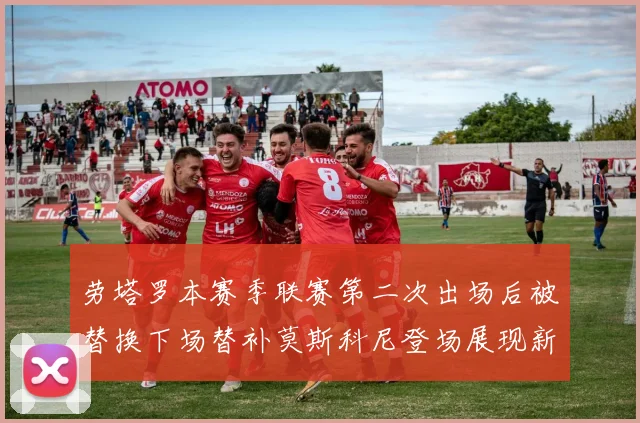 劳塔罗本赛季联赛第二次出场后被替换下场替补莫斯科尼登场展现新机会