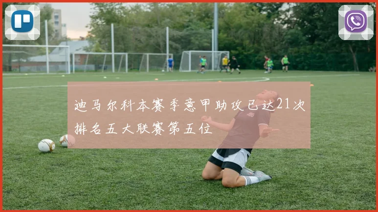 迪马尔科本赛季意甲助攻已达21次排名五大联赛第五位