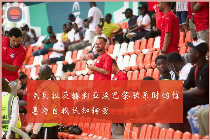 克瓦拉茨赫利亚谈巴黎联系时的惊喜与自我认知转变