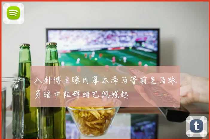 八卦博主曝内幕本泽马等前皇马球员暗中阻碍姆巴佩崛起