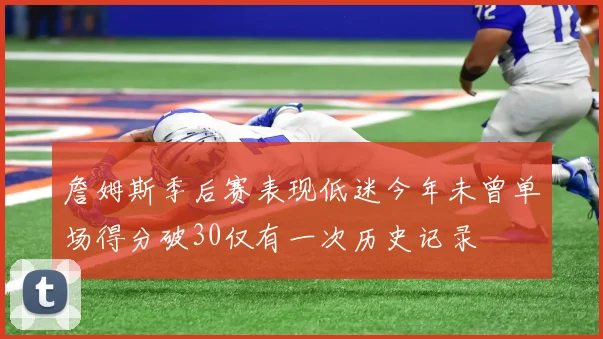 詹姆斯季后赛表现低迷今年未曾单场得分破30仅有一次历史记录