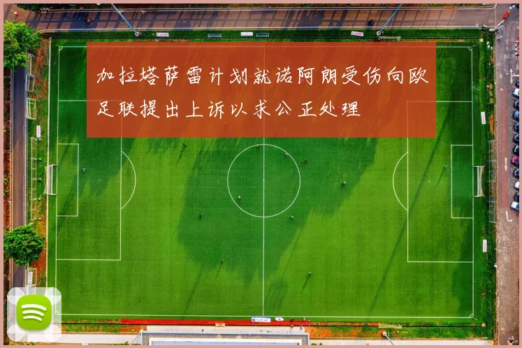 加拉塔萨雷计划就诺阿朗受伤向欧足联提出上诉以求公正处理