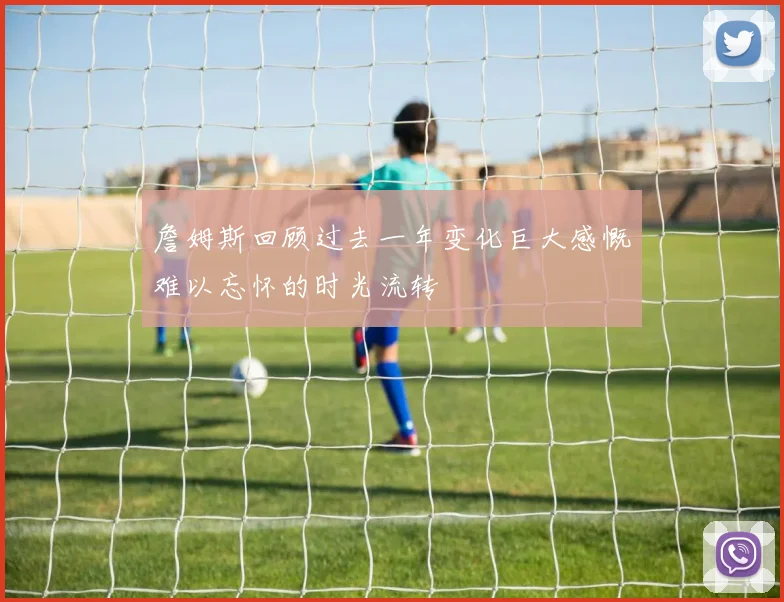 詹姆斯回顾过去一年变化巨大感慨难以忘怀的时光流转