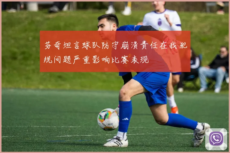 芬奇坦言球队防守崩溃责任在我犯规问题严重影响比赛表现