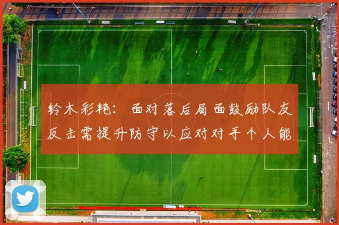 铃木彩艳：面对落后局面鼓励队友反击需提升防守以应对对手个人能力