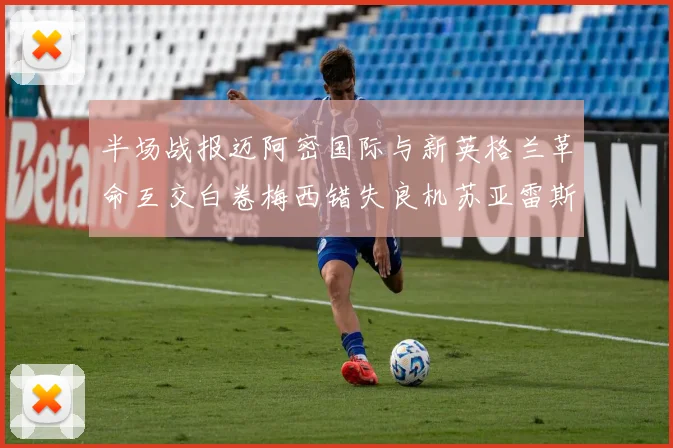 半场战报迈阿密国际与新英格兰革命互交白卷梅西错失良机苏亚雷斯劲射威胁