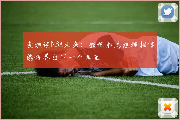 麦迪谈NBA未来：教练和总经理相信能培养出下一个库里
