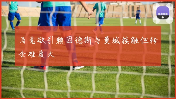 马竞欲引赖因德斯与曼城接触但转会难度大
