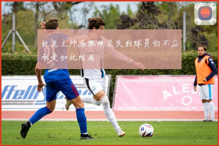 杜克主帅感慨绝杀失利球员们不应承受如此结局