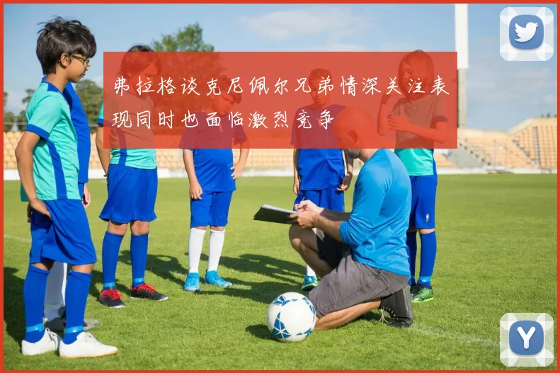 弗拉格谈克尼佩尔兄弟情深关注表现同时也面临激烈竞争