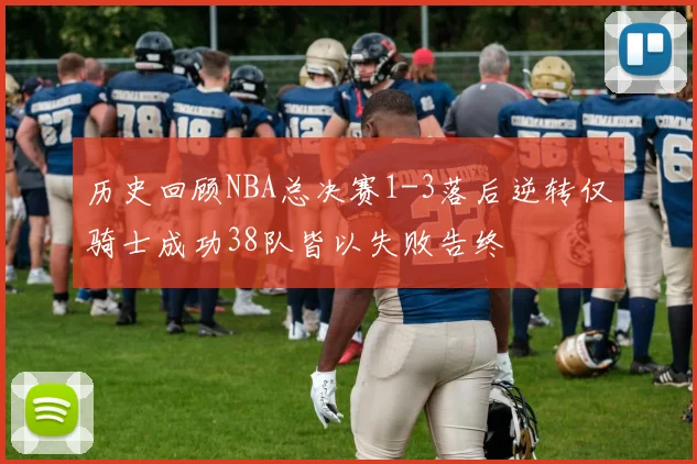 历史回顾NBA总决赛1-3落后逆转仅骑士成功38队皆以失败告终