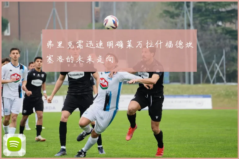 弗里克需迅速明确莱万拉什福德坎塞洛的未来走向