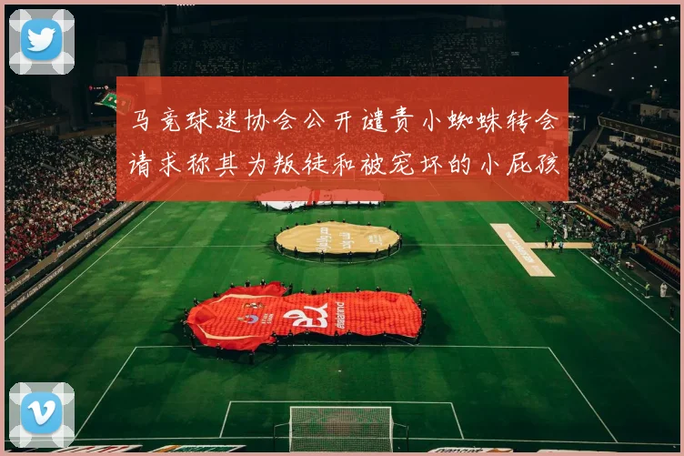 马竞球迷协会公开谴责小蜘蛛转会请求称其为叛徒和被宠坏的小屁孩