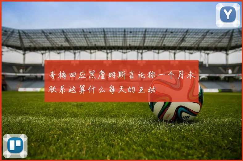 夸梅回应黑詹姆斯言论称一个月未联系这算什么每天的互动