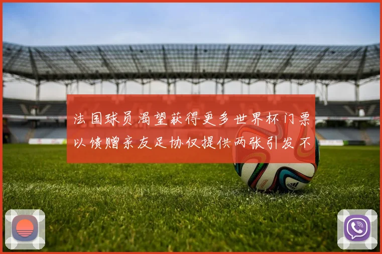 法国球员渴望获得更多世界杯门票以馈赠亲友足协仅提供两张引发不满